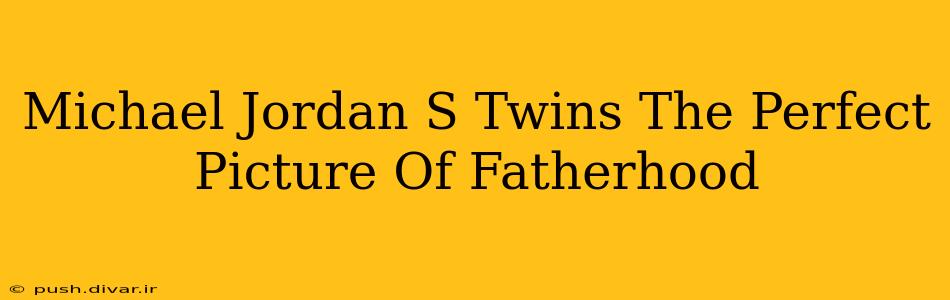 Michael Jordan S Twins The Perfect Picture Of Fatherhood