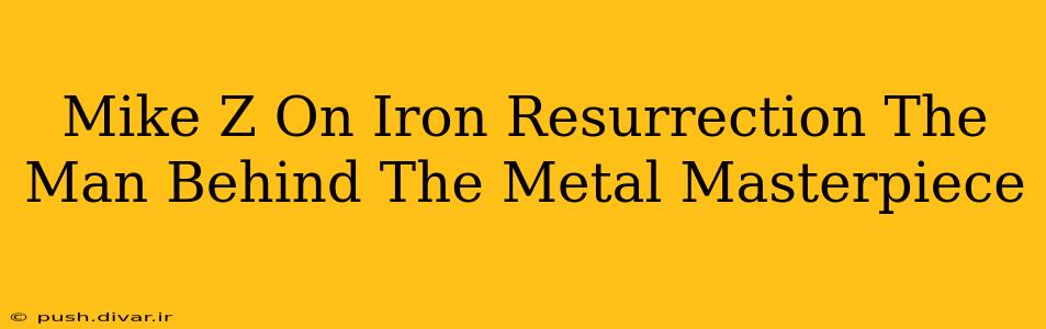 Mike Z On Iron Resurrection The Man Behind The Metal Masterpiece