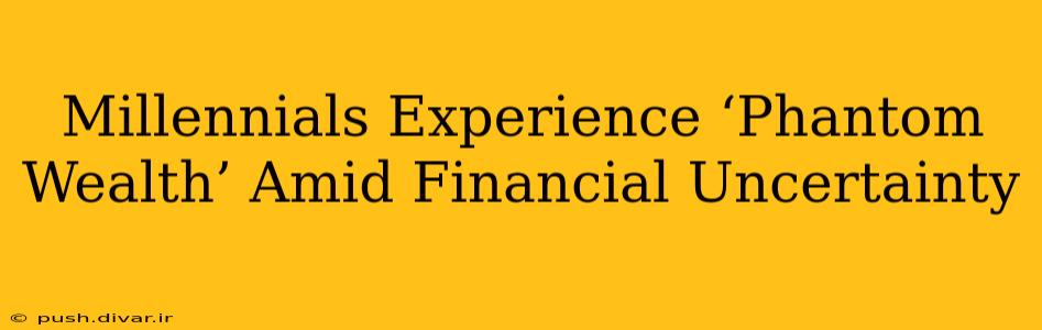 Millennials Experience ‘Phantom Wealth’ Amid Financial Uncertainty