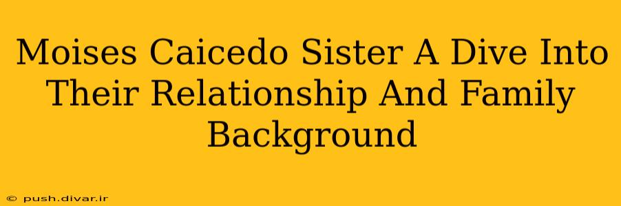 Moises Caicedo Sister A Dive Into Their Relationship And Family Background