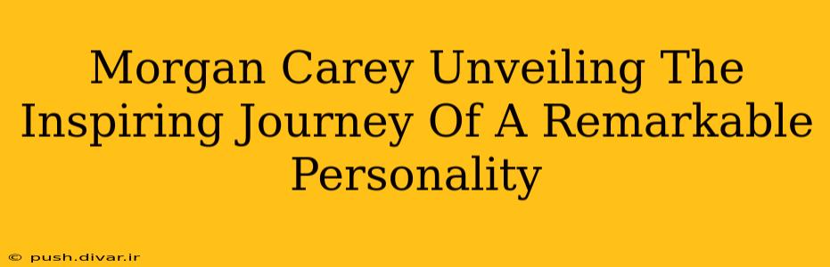 Morgan Carey Unveiling The Inspiring Journey Of A Remarkable Personality