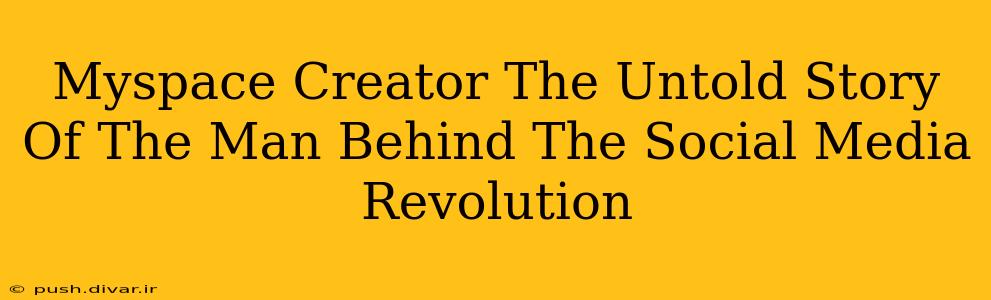 Myspace Creator The Untold Story Of The Man Behind The Social Media Revolution