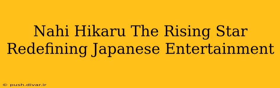 Nahi Hikaru The Rising Star Redefining Japanese Entertainment