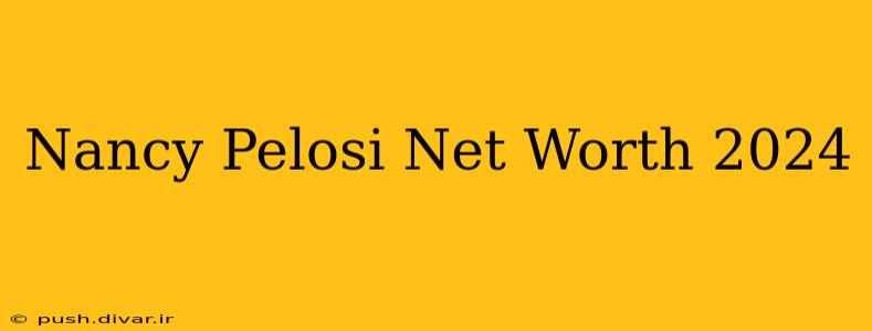 Nancy Pelosi Net Worth 2024