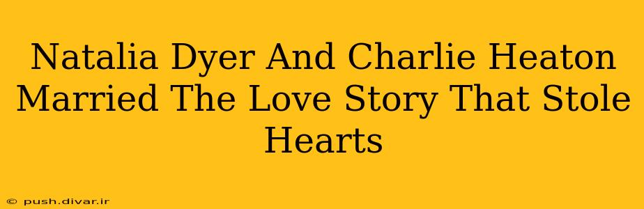 Natalia Dyer And Charlie Heaton Married The Love Story That Stole Hearts