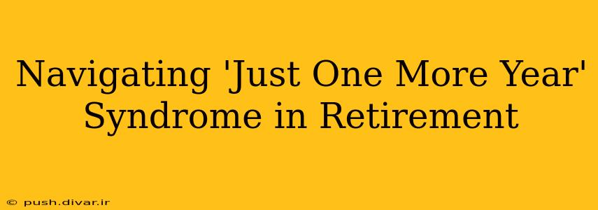 Navigating 'Just One More Year' Syndrome in Retirement