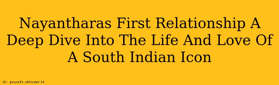 Nayantharas First Relationship A Deep Dive Into The Life And Love Of A South Indian Icon