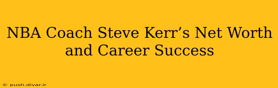 NBA Coach Steve Kerr’s Net Worth and Career Success