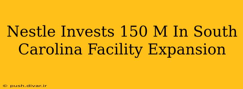 Nestle Invests 150 M In South Carolina Facility Expansion