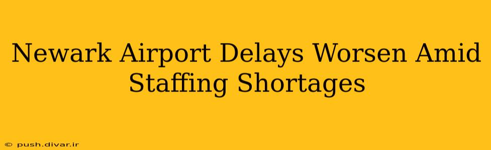 Newark Airport Delays Worsen Amid Staffing Shortages