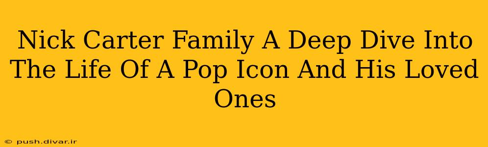 Nick Carter Family A Deep Dive Into The Life Of A Pop Icon And His Loved Ones
