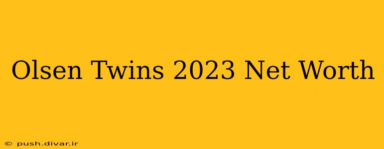 Olsen Twins 2023 Net Worth