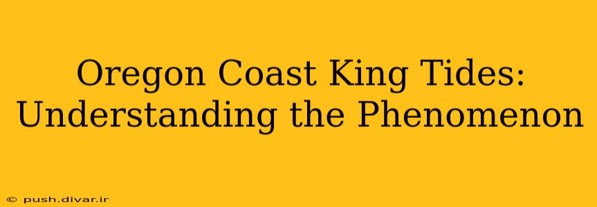 Oregon Coast King Tides: Understanding the Phenomenon