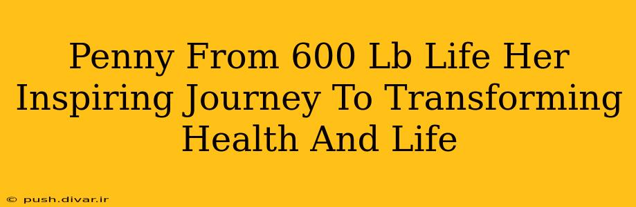 Penny From 600 Lb Life Her Inspiring Journey To Transforming Health And Life