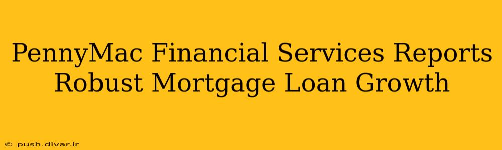 PennyMac Financial Services Reports Robust Mortgage Loan Growth