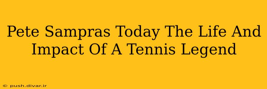 Pete Sampras Today The Life And Impact Of A Tennis Legend