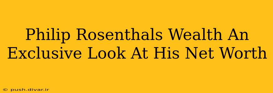 Philip Rosenthals Wealth An Exclusive Look At His Net Worth