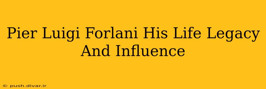 Pier Luigi Forlani His Life Legacy And Influence