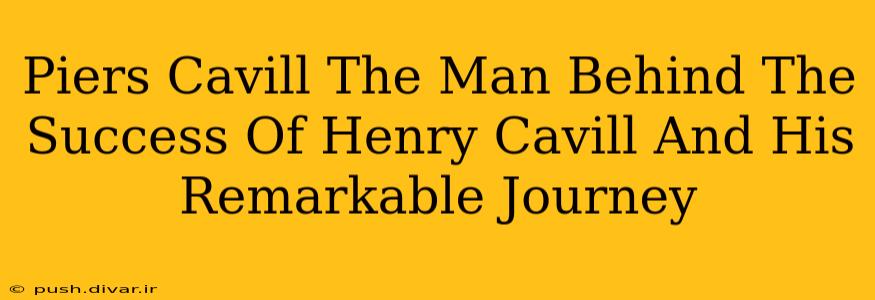 Piers Cavill The Man Behind The Success Of Henry Cavill And His Remarkable Journey