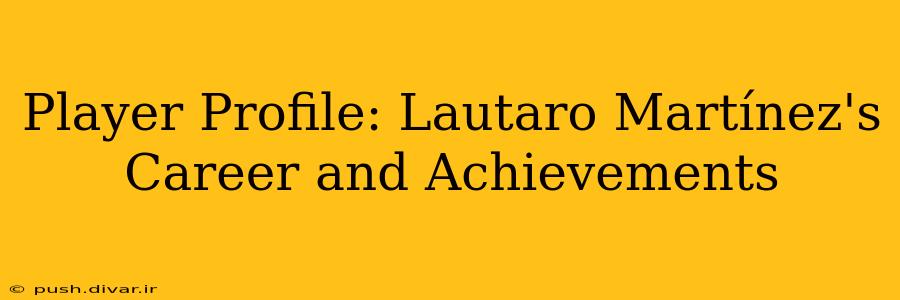 Player Profile: Lautaro Martínez's Career and Achievements