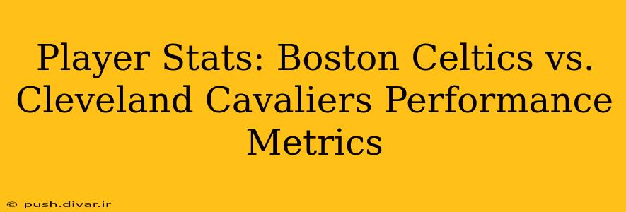 Player Stats: Boston Celtics vs. Cleveland Cavaliers Performance Metrics