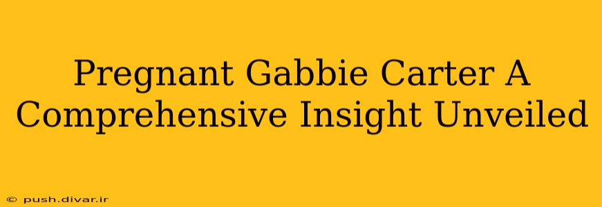 Pregnant Gabbie Carter A Comprehensive Insight Unveiled
