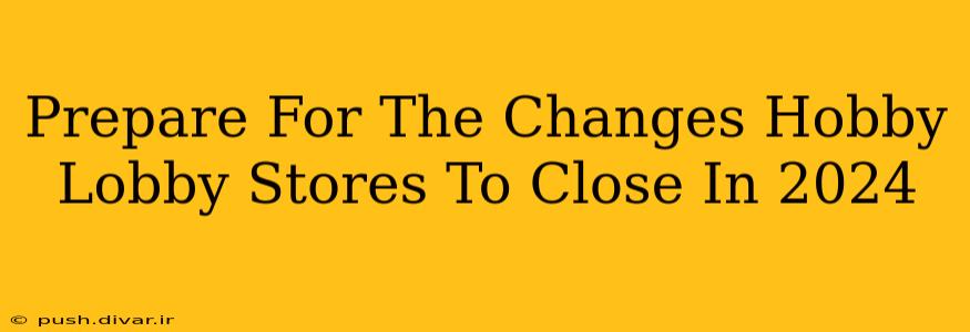 Prepare For The Changes Hobby Lobby Stores To Close In 2024