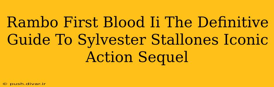 Rambo First Blood Ii The Definitive Guide To Sylvester Stallones Iconic Action Sequel
