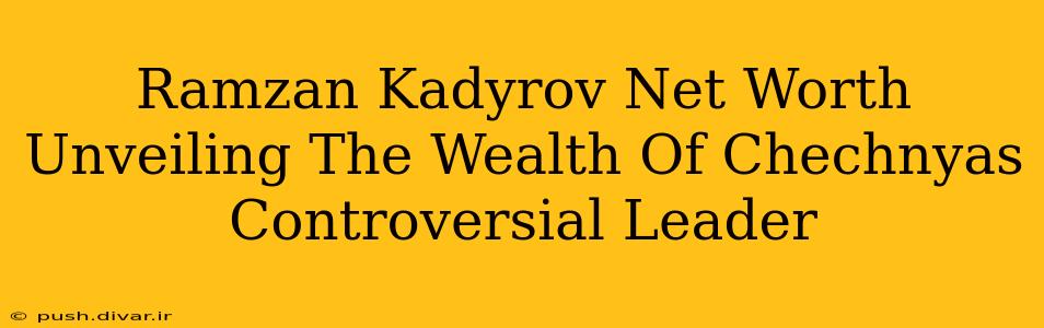 Ramzan Kadyrov Net Worth Unveiling The Wealth Of Chechnyas Controversial Leader