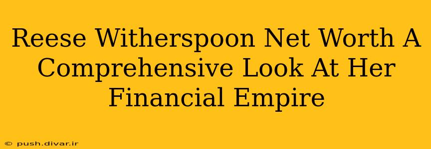 Reese Witherspoon Net Worth A Comprehensive Look At Her Financial Empire