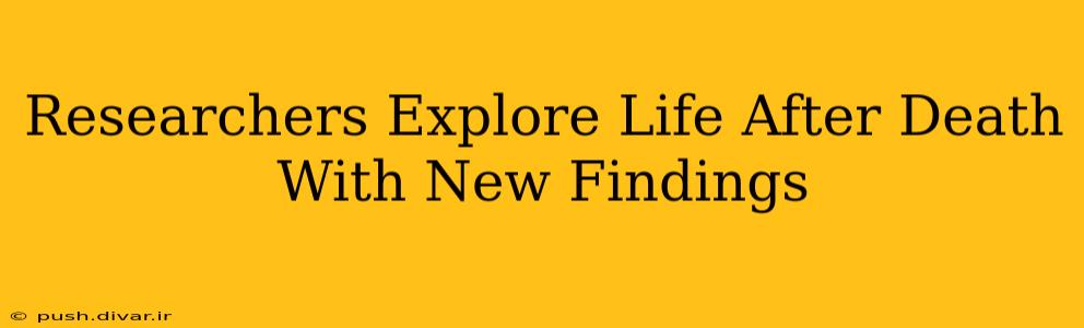 Researchers Explore Life After Death With New Findings