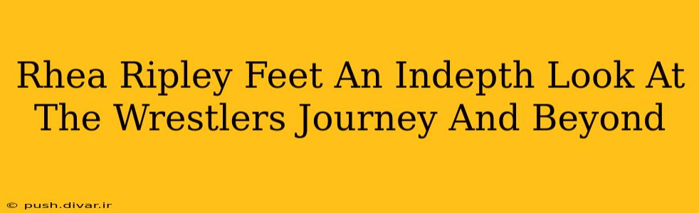 Rhea Ripley Feet An Indepth Look At The Wrestlers Journey And Beyond