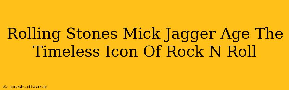 Rolling Stones Mick Jagger Age The Timeless Icon Of Rock N Roll