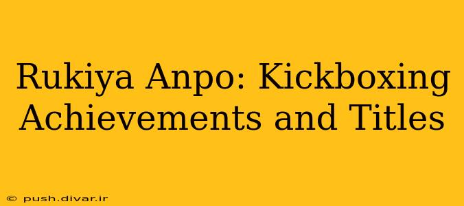 Rukiya Anpo: Kickboxing Achievements and Titles