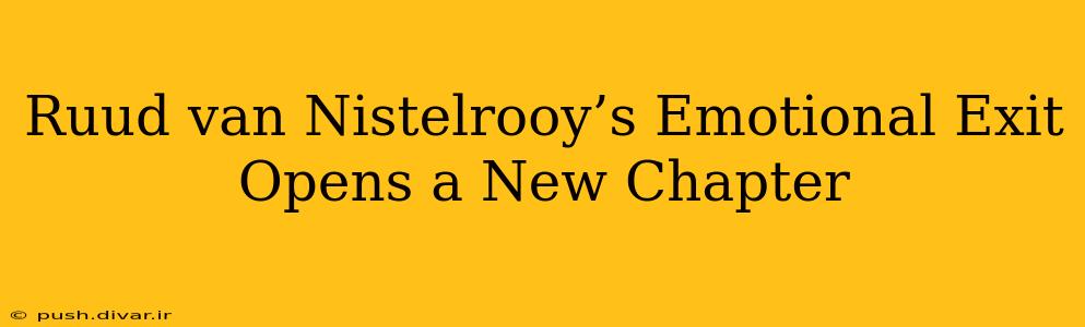 Ruud van Nistelrooy’s Emotional Exit Opens a New Chapter