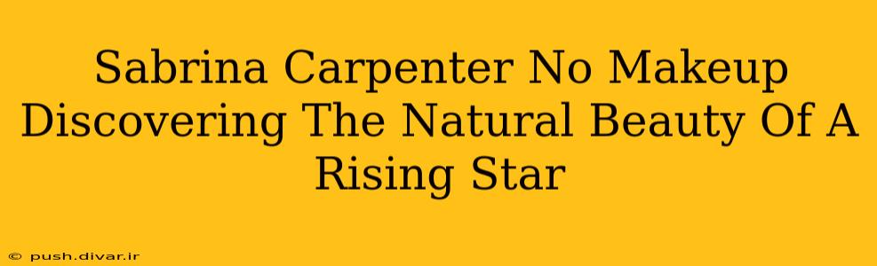 Sabrina Carpenter No Makeup Discovering The Natural Beauty Of A Rising Star