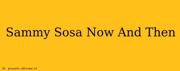 Sammy Sosa Now And Then