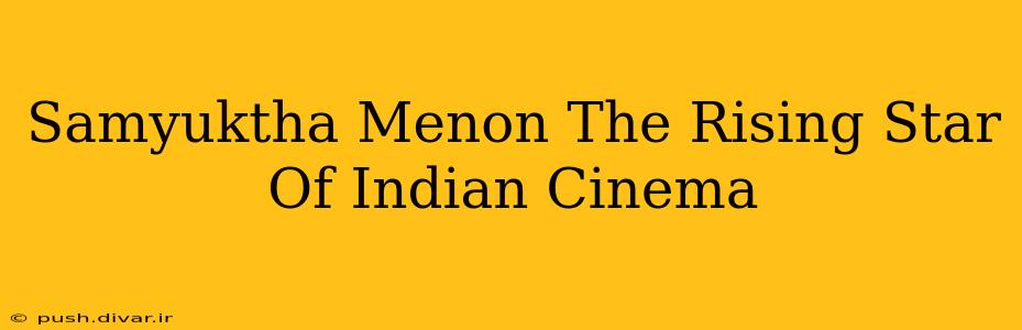 Samyuktha Menon The Rising Star Of Indian Cinema