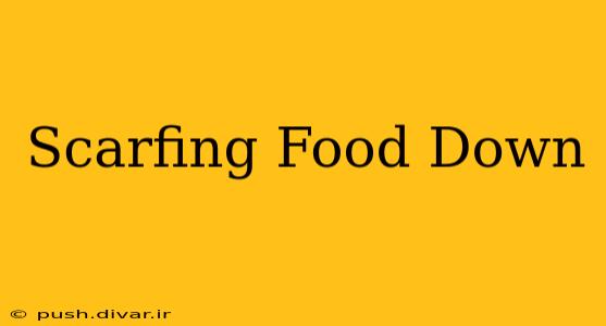 Scarfing Food Down