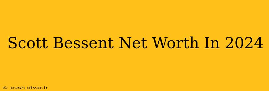 Scott Bessent Net Worth In 2024