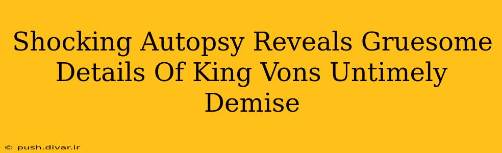 Shocking Autopsy Reveals Gruesome Details Of King Vons Untimely Demise