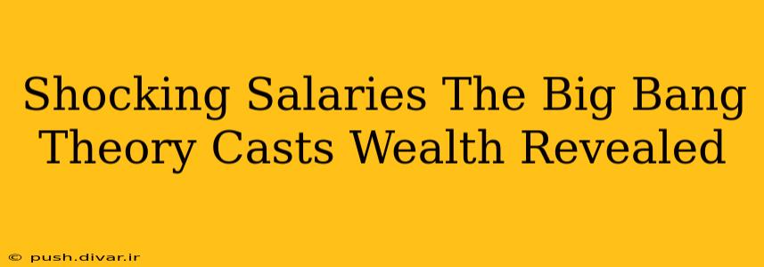 Shocking Salaries The Big Bang Theory Casts Wealth Revealed