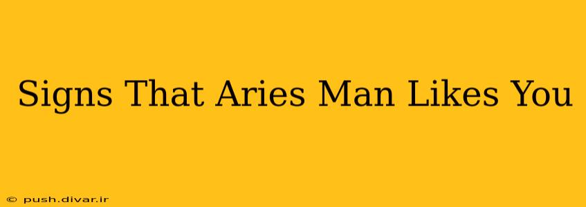 Signs That Aries Man Likes You