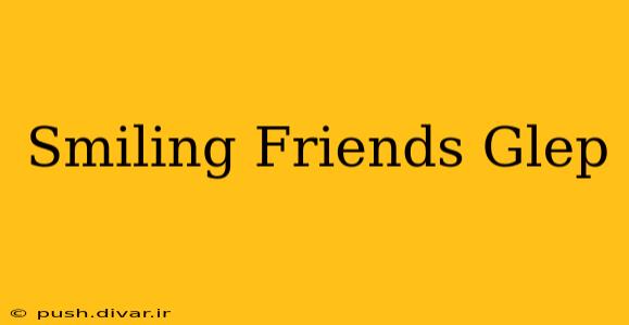 Smiling Friends Glep