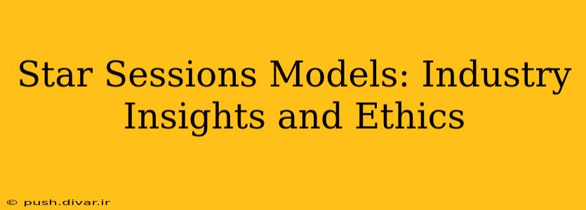 Star Sessions Models: Industry Insights and Ethics