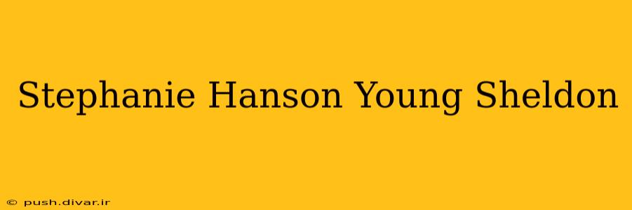 Stephanie Hanson Young Sheldon