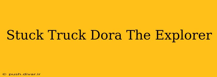 Stuck Truck Dora The Explorer