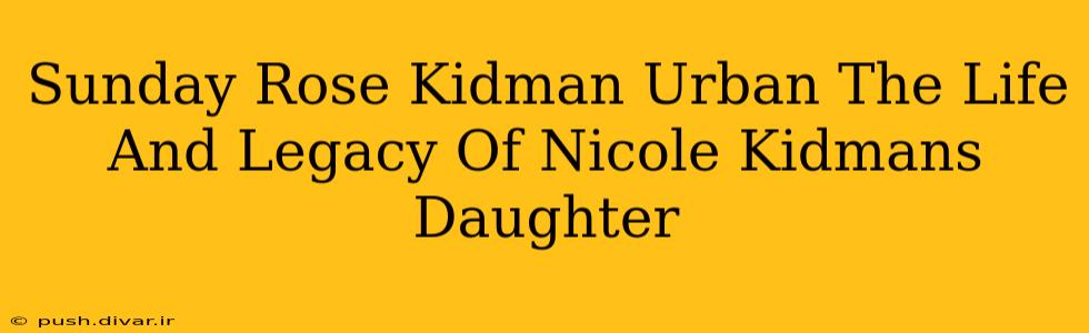 Sunday Rose Kidman Urban The Life And Legacy Of Nicole Kidmans Daughter