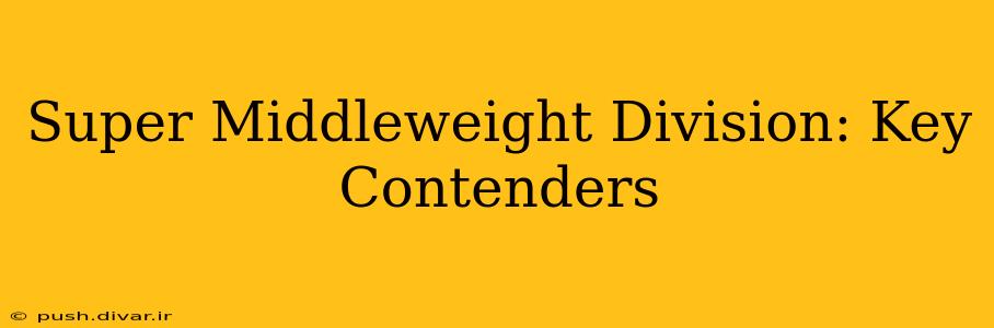 Super Middleweight Division: Key Contenders