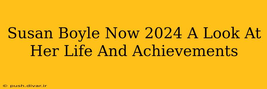 Susan Boyle Now 2024 A Look At Her Life And Achievements